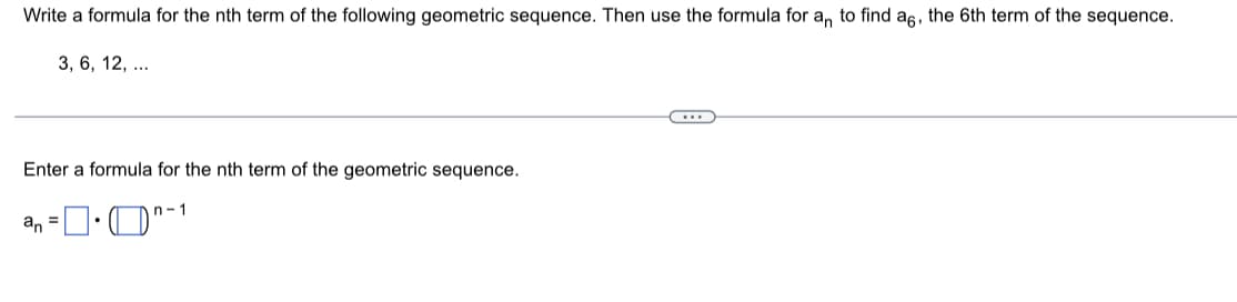 Write a formula for the nth term of the following geometric sequence. Then use the formula for a, to find a6, the 6th term of the sequence.
3, 6, 12, ...
Enter a formula for the nth term of the geometric sequence.
n- 1
an =
