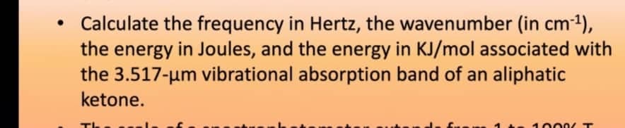 • Calculate the frequency in Hertz, the wavenumber (in cm4),
the energy in Joules, and the energy in KJ/mol associated with
the 3.517-um vibrational absorption band of an aliphatic
ketone.
1000 T
