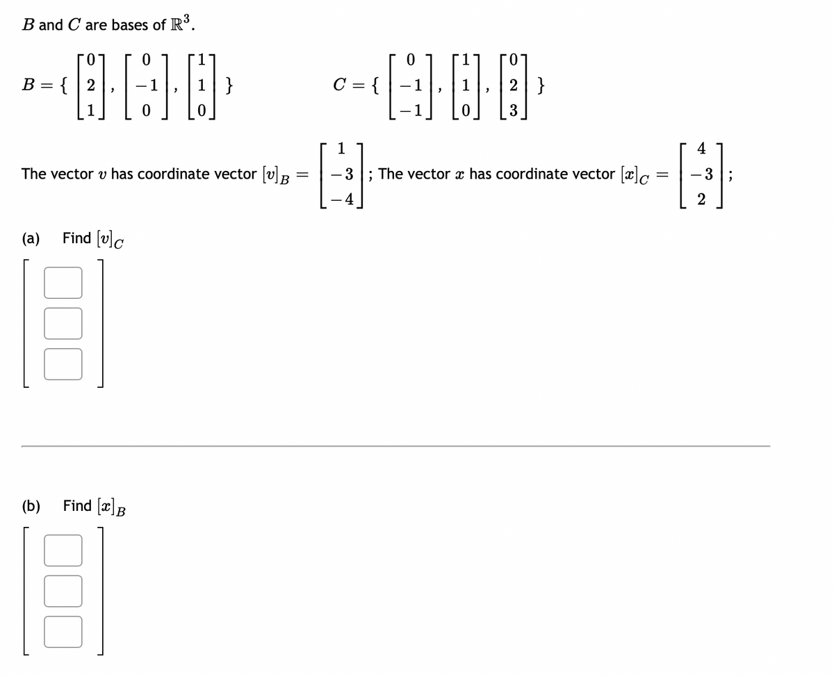 B and C are bases of R³.
-000-000
}
C = {
B = { 2
The vector v has coordinate vector [v] B
=
(a) Find [v]c
(b)
Find [x] B
E
2}
3
The vector x has coordinate vector [x]c
=
4
H
3
2