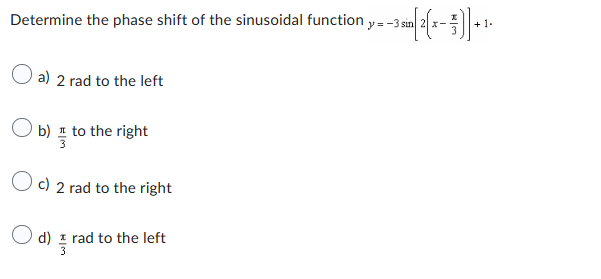 Determine the phase shift of the sinusoidal function
a) 2 rad to the left
O b) to the right
3
Oc) 2 rad to the right
d)
rad to the left
y=-3 sin
+ 1.