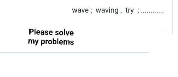 wave; waving, try ;
Please solve
my problems
....