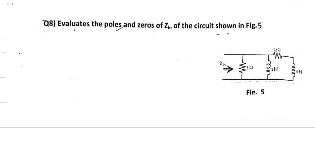 Q8) Evaluates the poles and zeros of Zin of the circuit shown in Fig.5
Zin
7
302
Fig. 5
1202
w
2H
6H