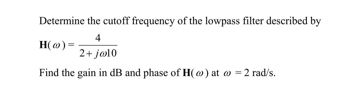 Determine the cutoff frequency of the lowpass filter described by
4
H(w) =
2+j@10
Find the gain in dB and phase of H(@) at @ = 2 rad/s.