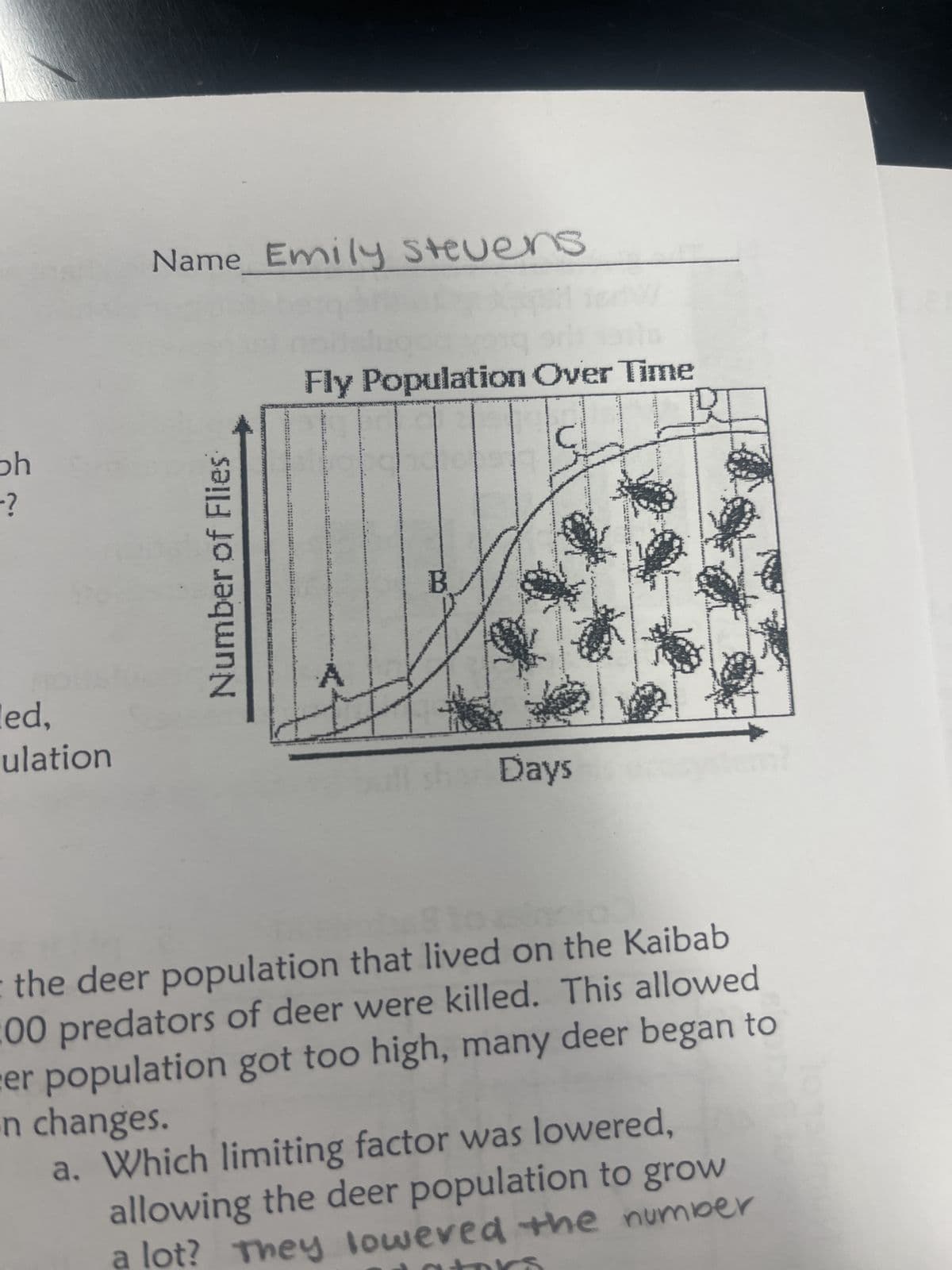 bh
?
ed,
ulation
Name Emily Stevens
Number of Flies
Fly Population Over Time
B
Days
www
the deer population that lived on the Kaibab
00 predators of deer were killed. This allowed
er population got too high, many deer began to
n changes.
a. Which limiting factor was lowered,
allowing the deer population to grow
lot? They lowered the number