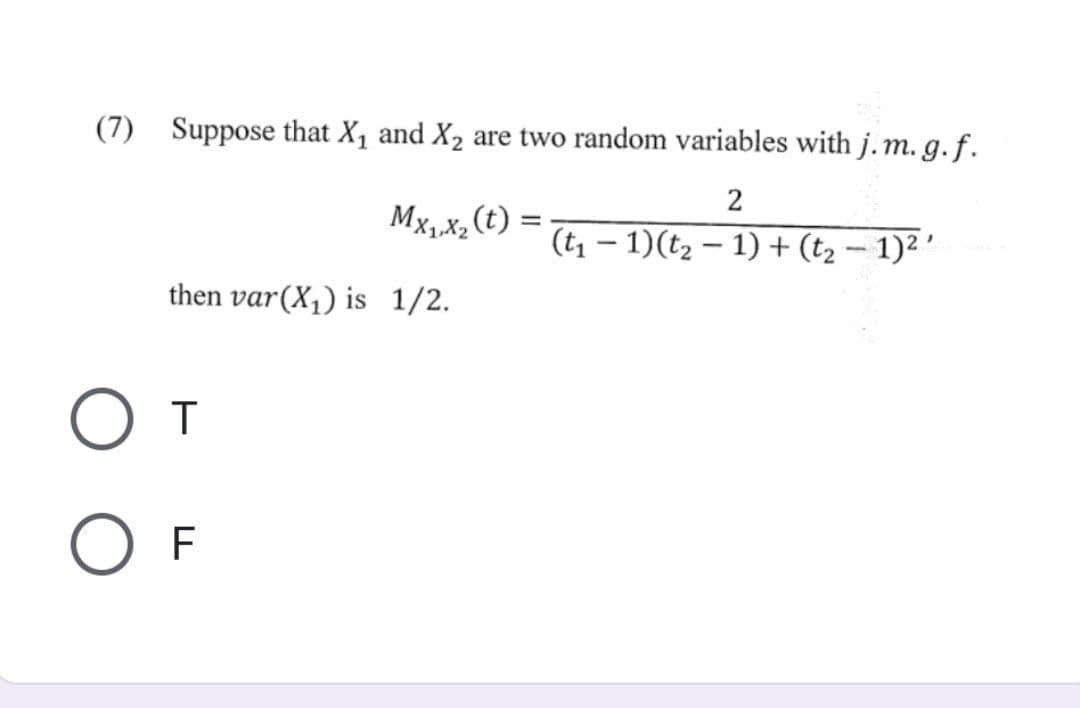 (7) Suppose that X₁ and X₂ are two random variables with j.m.g.f.
2
MX₁X₂ (t)
then var (X₁) is 1/2.
От
O F
=
(t₁ - 1)(t₂-1) + (t₂ − 1)²²