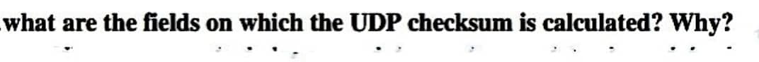what are the fields on which the UDP checksum is calculated? Why?
•