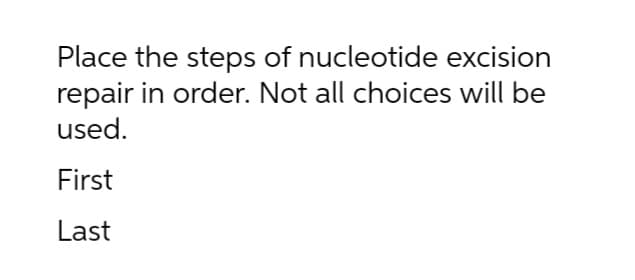 Place the steps of nucleotide excision
repair in order. Not all choices will be
used.
First
Last