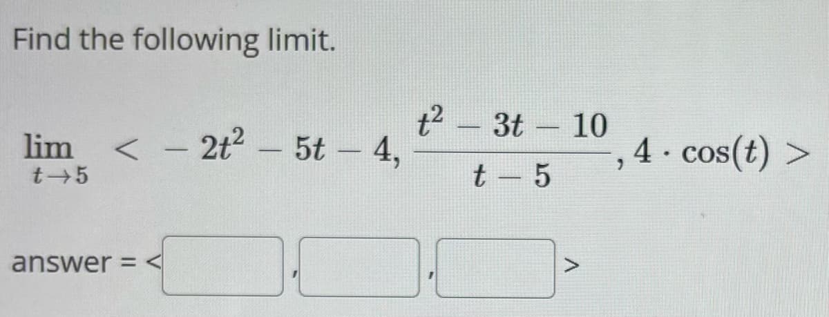 Find the following limit.
lim
t 5
<
- 2t2 - 5t - 4,
t2
t² - 3t-10
t-5
4. cos(t) >
answer =