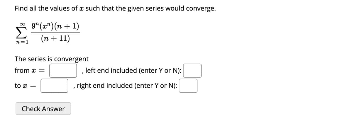 Find all the values of a such that the given series would converge.
9n (x2)(n+1)
(n + 11)
n=1
The series is convergent
from x =
to x =
Check Answer
left end included (enter Y or N):
, right end included (enter Y or N):