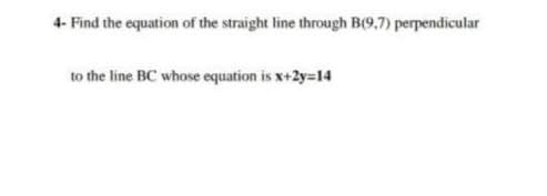 4- Find the equation of the straight line through B(9.7) perpendicular
to the line BC whose equation is x+2y=14
