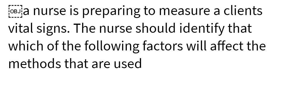 OBJja nurse is preparing to measure a clients
vital signs. The nurse should identify that
which of the following factors will affect the
methods that are used
