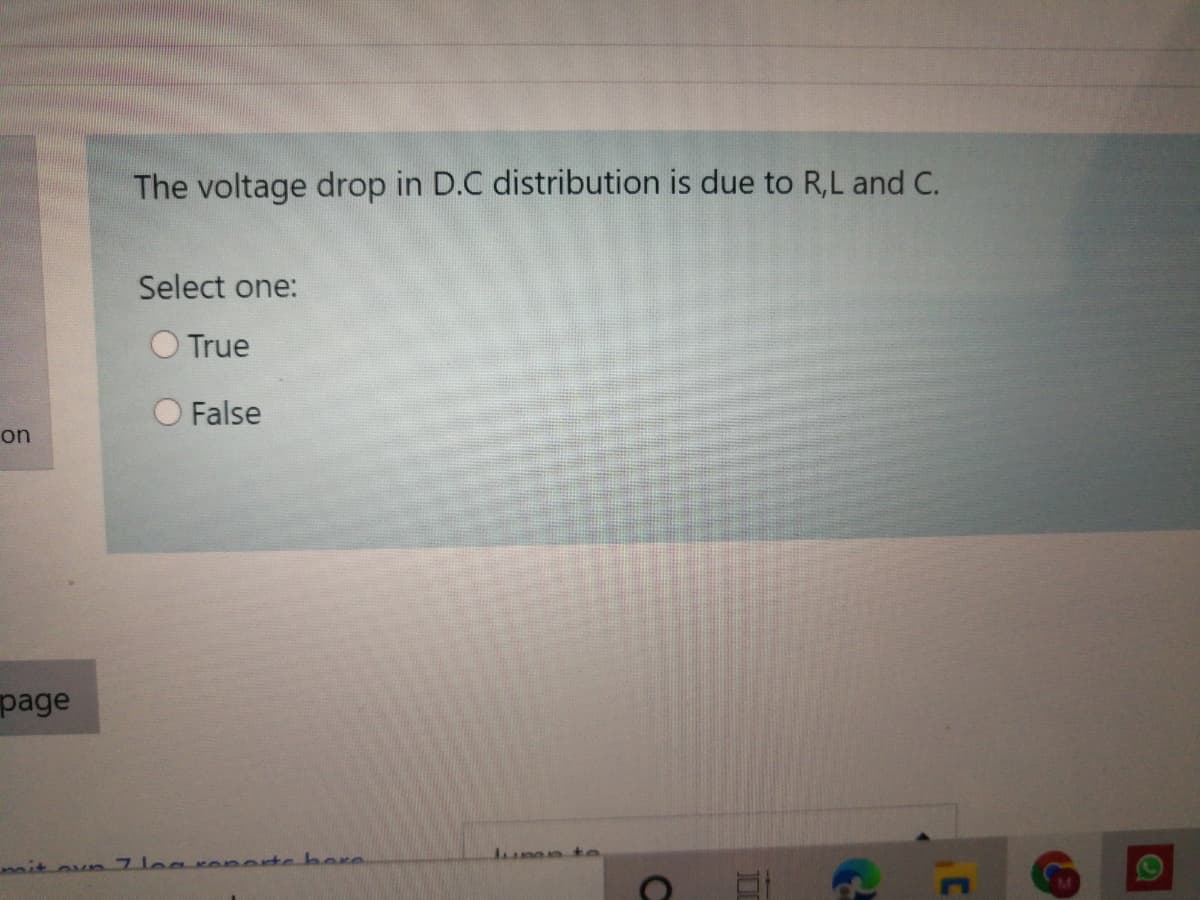 The voltage drop in D.C distribution is due to R,L and C.
Select one:
True
O False
on
page
