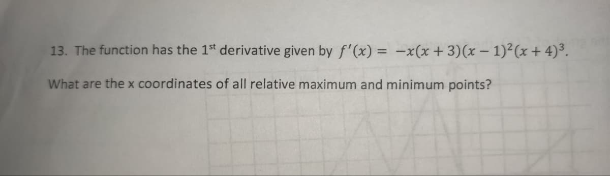 13. The function has the 1st derivative given by f'(x) = -x(x+3)(x - 1)²(x+4)³.
What are the x coordinates of all relative maximum and minimum points?