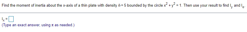Find the moment of inertia about the x-axis of a thin plate with density & = 5 bounded by the circle x +y = 1. Then use your result to find I, and ,-
(Type an exact answer, using t as needed.)
