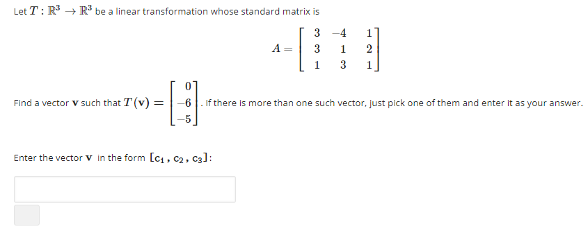 Let T: R³ R³ be a linear transformation whose standard matrix is
3
[
Find a vector v such that T (v)
=
A =
Enter the vector in the form [C₁, C₂, C3]:
3
1
-4
1
2
3 1
G
-6. If there is more than one such vector, just pick one of them and enter it as your answer.