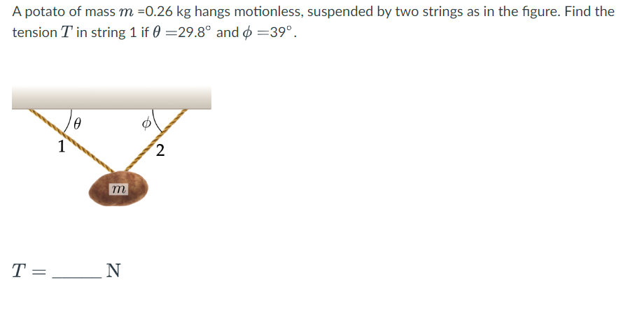 A potato of mass m = 0.26 kg hangs motionless, suspended by two strings as in the figure. Find the
tension T in string 1 if 0 =29.8° and =39°.
T=
=
0
m
N
2