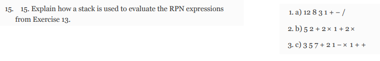 15. 15. Explain how a stack is used to evaluate the RPN expressions
from Exercise 13.
1. a) 12 8 3 1 + -/
2. b) 52 + 2x 1 + 2x
3. c) 357+21-x 1 ++