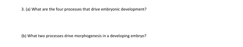 3. (a) What are the four processes that drive embryonic development?
(b) What two processes drive morphogenesis in a developing embryo?