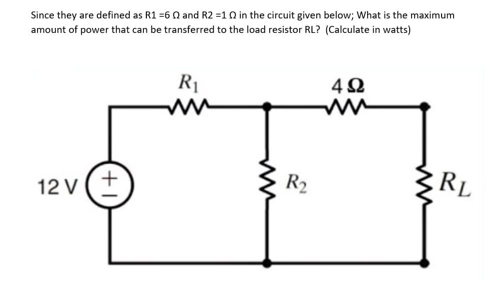 Since they are defined as R1 =6 Q and R2 1Q in the circuit given below; What is the maximum
amount of power that can be transferred to the load resistor RL? (Calculate in watts)
R1
4Ω
R2
RL
12 V (+
