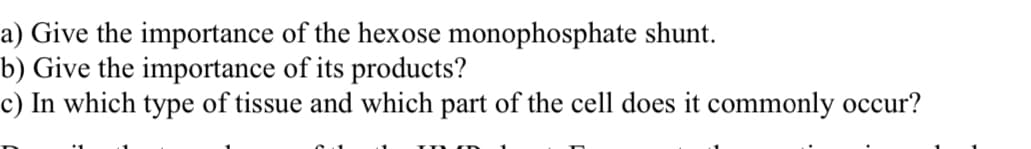 a) Give the importance of the hexose monophosphate shunt.
b) Give the importance of its products?
c) In which type of tissue and which part of the cell does it commonly occur?

