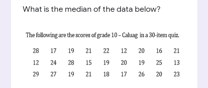 What is the median of the data below?
The following are the scores of grade 10-Caluag in a 30-item quiz.
28
17
19 21 22
12 20 16 21
12
24 28
15
25
13
29
27 19
21 18
17 26 20
23
19 20 19