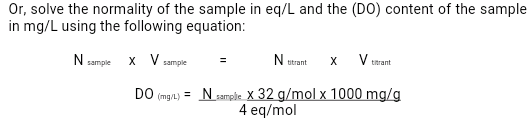 Or, solve the normality of the sample in eq/L and the (DO) content of the sample
in mg/L using the following equation:
N utrant
V.
X
x V sample
titrant
N sample
DO (mg/) = Nsamphe. X 32 g/mol x 1000 mg/g
4 eq/mol
