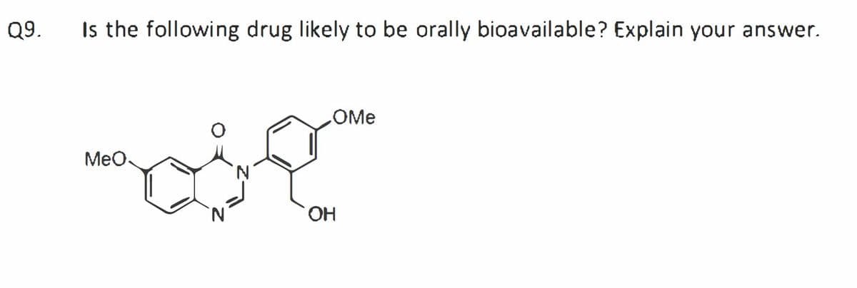 Q9.
Is the following drug likely to be orally bioavailable? Explain your answer.
OMe
MeO.
N.
HO.
