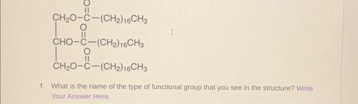 CH₂O-C-(CH2) 16CH3
O
CHO–C—(CH2) 16CH3
18
O
CH₂O-C-(CH2) 16CH3
f. What is the name of the type of functional group that you see in the structure? Write
Your Answer Here.