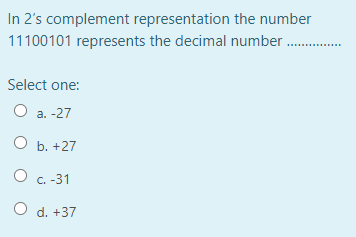 In 2's complement representation the number
11100101 represents the decimal number
..........
Select one:
O a. -27
О Б.+27
O c. -31
O d. +37
