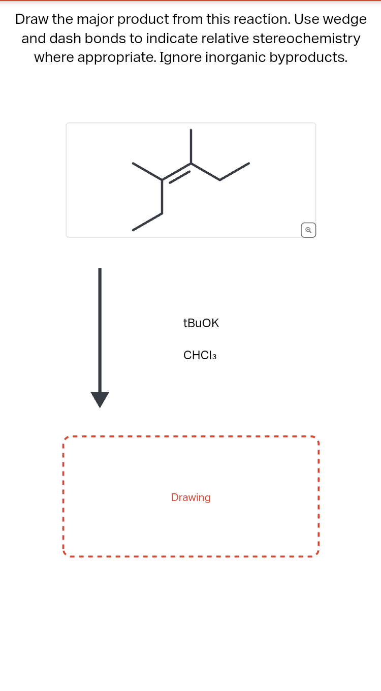 Draw the major product from this reaction. Use wedge
and dash bonds to indicate relative stereochemistry
where appropriate. Ignore inorganic byproducts.
بلد
tBuOK
CHCI 3
Drawing