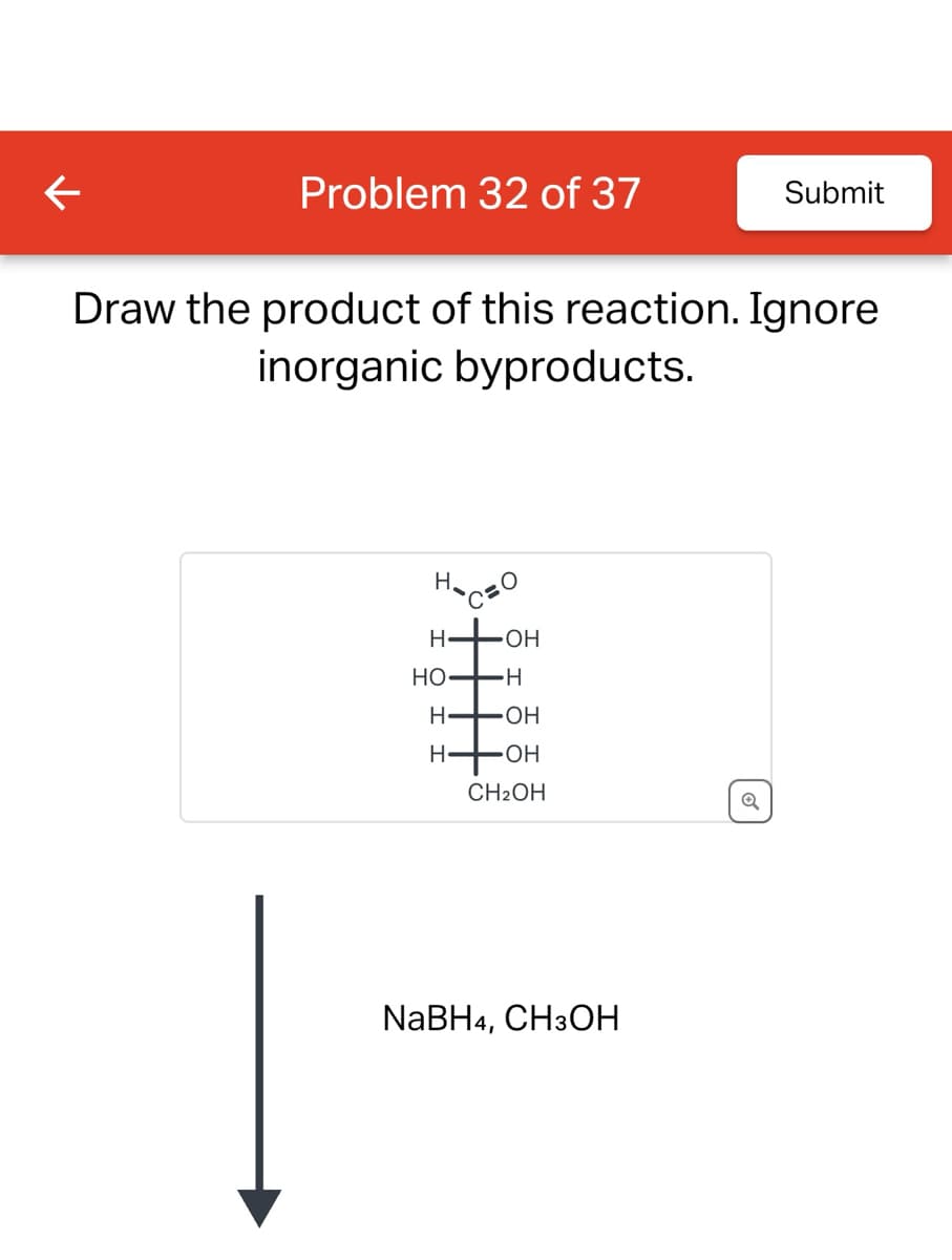 ←
Problem 32 of 37
Submit
Draw the product of this reaction. Ignore
inorganic byproducts.
H
На сво
H
⚫OH
HO
-H
H
OH
H
OH
CH2OH
Q
NaBH4, CH3OH