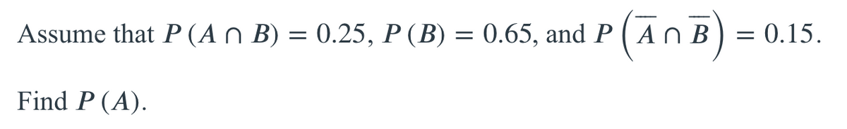Assume that P (A n B) = 0.25, P (B) = 0.65, and P ( An B
0.15.
Find P (A).
