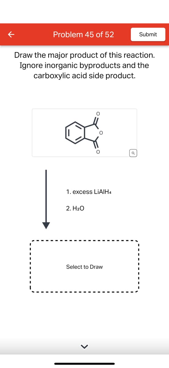 <
Problem 45 of 52
Submit
Draw the major product of this reaction.
Ignore inorganic byproducts and the
carboxylic acid side product.
1. excess LiAlH4
2. H₂O
Select to Draw
વ્