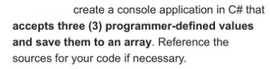 create a console application in C# that
accepts three (3) programmer-defined values
and save them to an array. Reference the
sources for your code if necessary.

