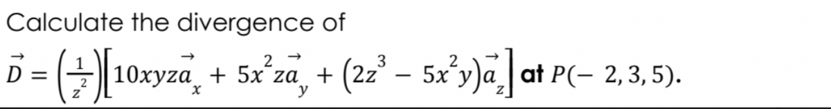 Calculate the divergence of
D = (+10xyza, + 5x'za, + (2z² - 5x³y)«]at P(- 2,3. 5).
10xyzä, + 5x²za, + (2z° – 5x'y)a] a
D =
za +
|
