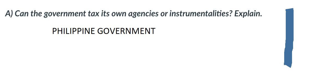 A) Can the government tax its own agencies or instrumentalities? Explain.
PHILIPPINE GOVERNMENT