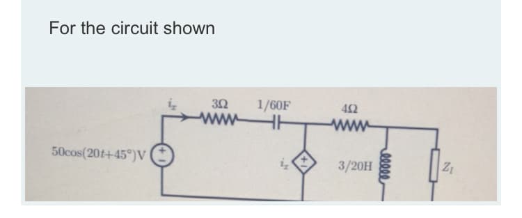 For the circuit shown
1/60F
452
ww-
www
50cos(20t+45°)V
3/20H
Z1
