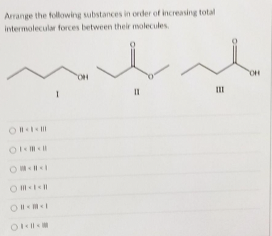 Arrange the following substances in order of increasing total
intermolecular forces between their molecules.
○ | < 1 < |||
OI< | < |
○ | < | < 1
O # < 1< ||
O | < | < 1
Ol< | < |
I
OH
11
111
OH