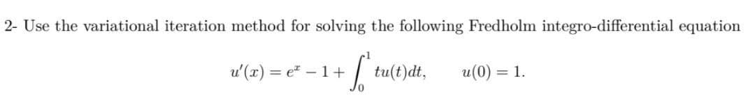 2- Use the variational iteration method for solving the following Fredholm integro-differential equation
1
[ tu(t)dt, u (0) = 1.
JO
u'(x) = e² −1+