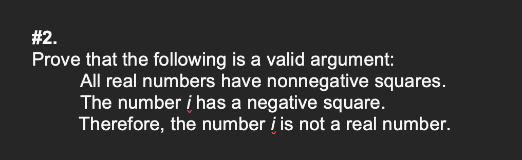 #2.
Prove that the following is a valid argument:
All real numbers have nonnegative squares.
The number i has a negative square.
Therefore, the number i is not a real number.
