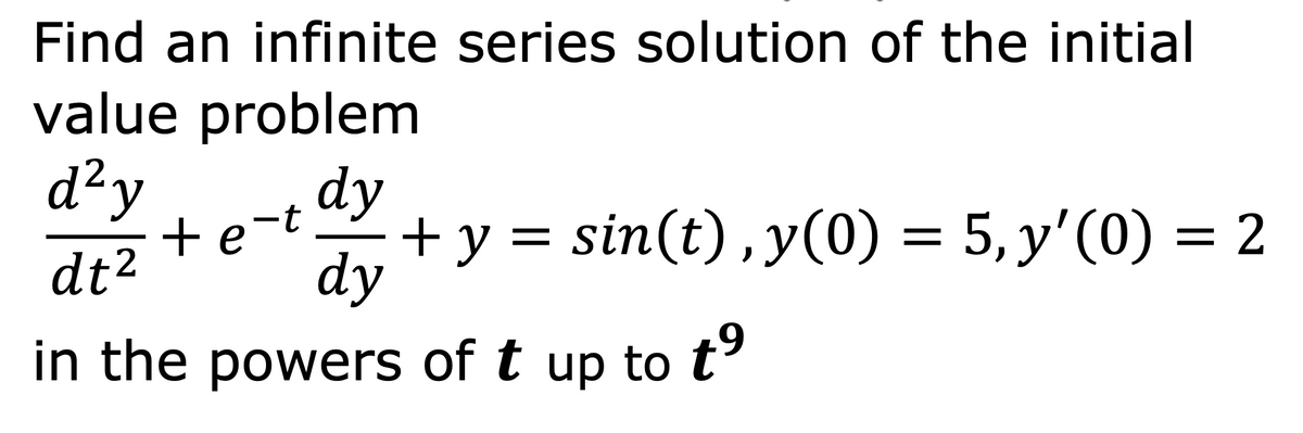 Find an infinite series solution of the initial
value problem
d²y
dy
+e-t
dy
+ y = sin(t) , y(0) = 5, y'(0) = 2
dt2
in the powers of t up to t
