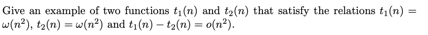 Give an example of two functions t₁(n) and t₂(n) that satisfy the relations t₁(n)
w(n²), t₂(n) = w(n²) and t₁(n) — t₂(n) = o(n²).
=