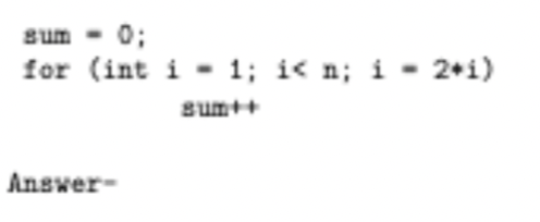 Bum 0;
for (int i = 1; i<n; i = 2+i)
sum++
Answer-
