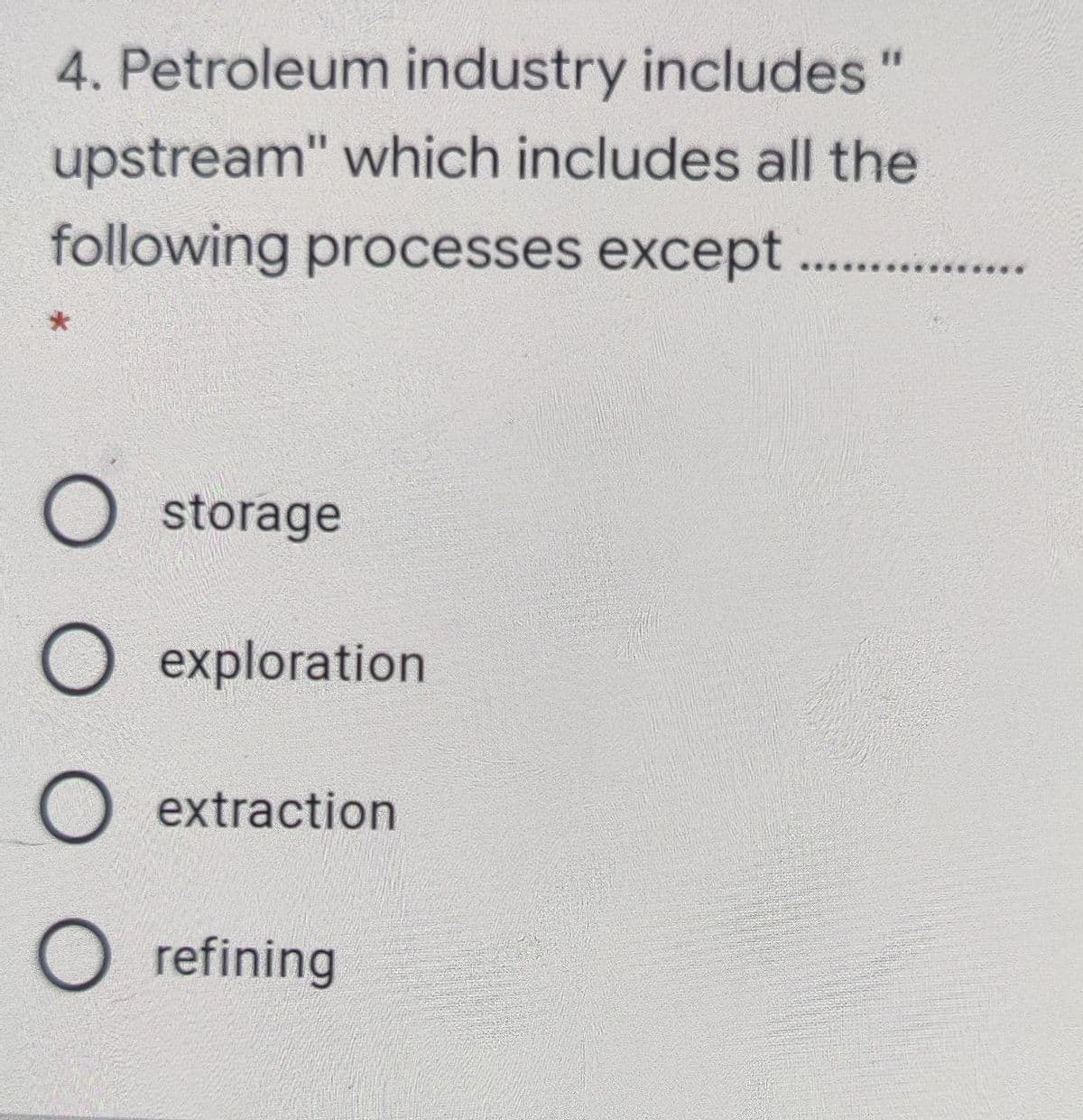 4. Petroleum industry includes
upstream" which includes all the
following processes except ..
O storage
O exploration
O extraction
O refining
