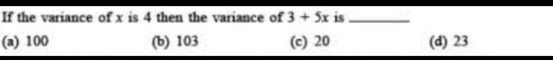 If the variance of x is 4 then the variance of 3 + 5x is
(a) 100
(b) 103
(c) 20
(d) 23