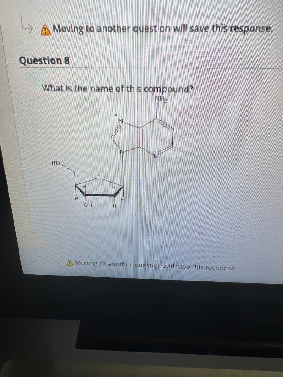 Moving to another question will save this response.
Question 8
What is the name of this compound?
NH₂
HO
H
H
OH
H
H
N
A Moving to another question will save this response.