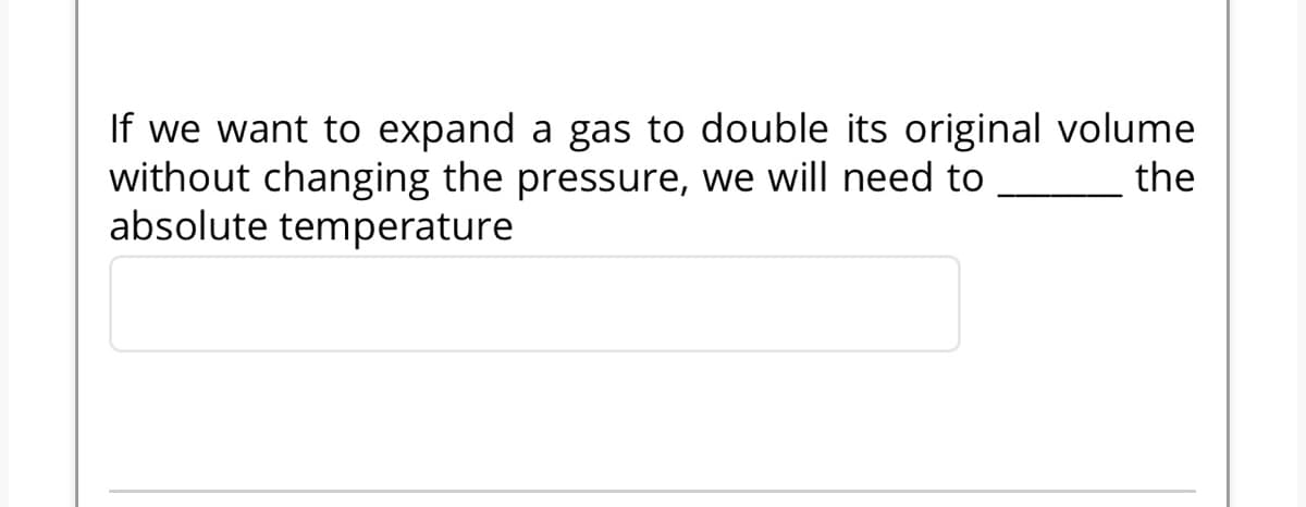 If we want to expand a gas to double its original volume
the
without changing the pressure, we will need to
absolute temperature