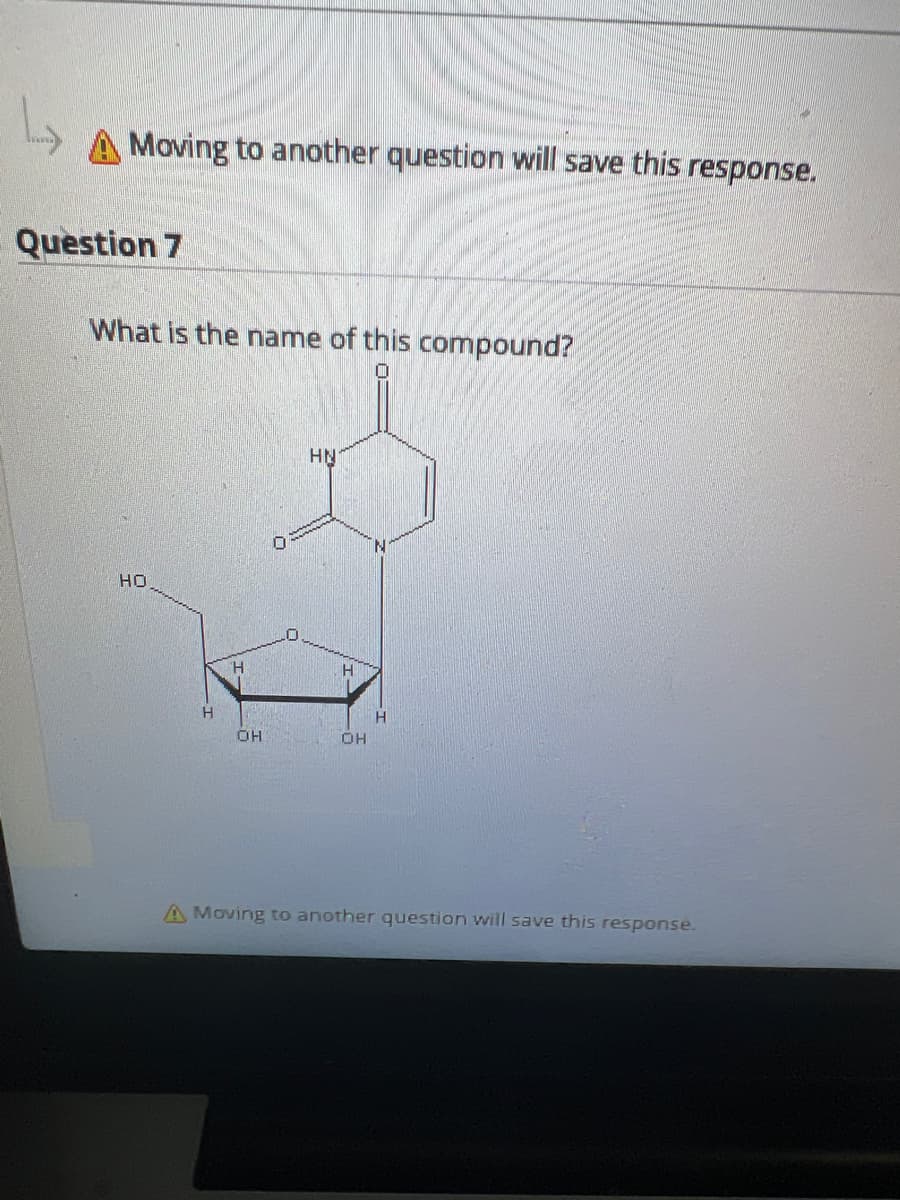 L
Moving to another question will save this response.
Question 7
What is the name of this compound?
HO
H
OH
0
0
HN
OH
H
A Moving to another question will save this response.