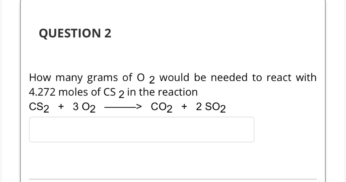 QUESTION 2
How many grams of O 2 would be needed to react with
4.272 moles of CS 2 in the reaction
CS2 + 3 02
CO2 + 2 SO2