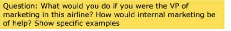 Question: What would you do if you were the VP of
marketing in this airline? How would internal marketing be
of help? Show specific examples
